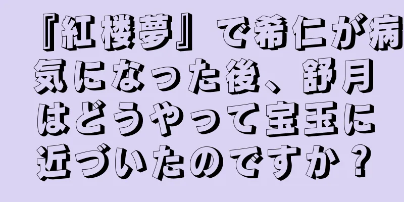 『紅楼夢』で希仁が病気になった後、舒月はどうやって宝玉に近づいたのですか？
