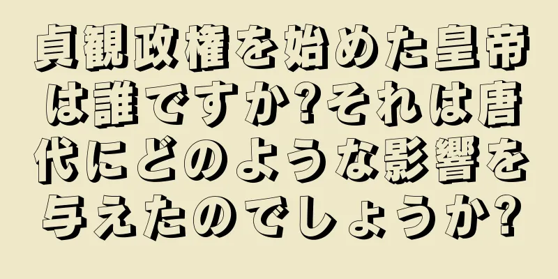 貞観政権を始めた皇帝は誰ですか?それは唐代にどのような影響を与えたのでしょうか?