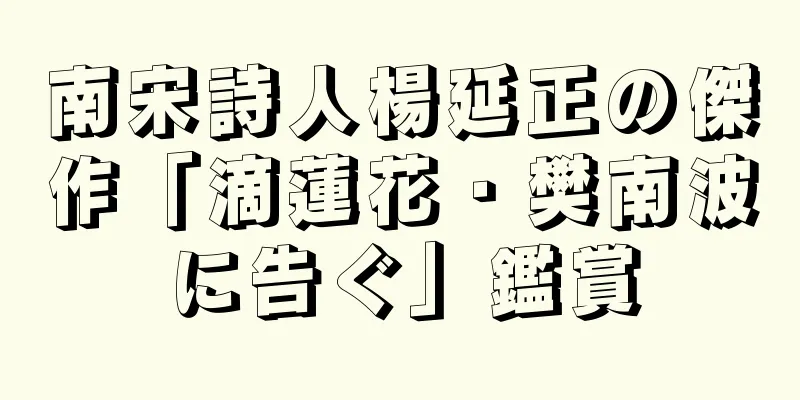 南宋詩人楊延正の傑作「滴蓮花・樊南波に告ぐ」鑑賞
