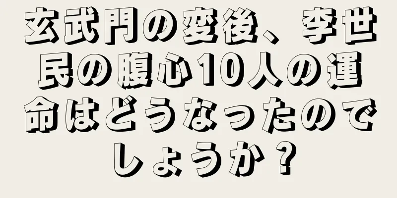 玄武門の変後、李世民の腹心10人の運命はどうなったのでしょうか？