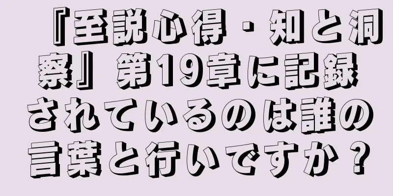 『至説心得・知と洞察』第19章に記録されているのは誰の言葉と行いですか？