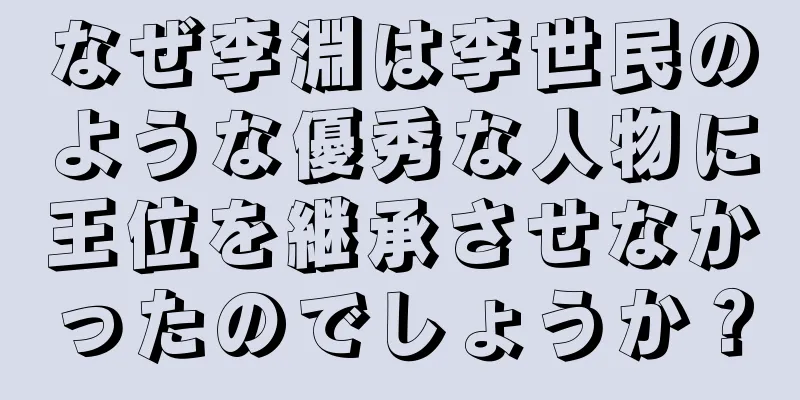 なぜ李淵は李世民のような優秀な人物に王位を継承させなかったのでしょうか？