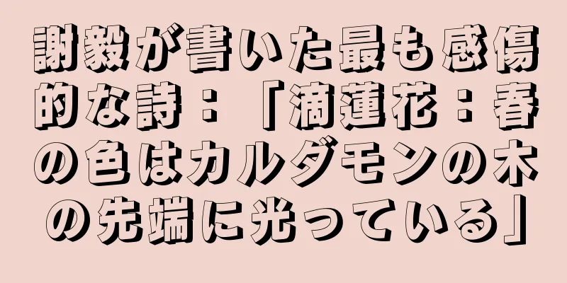 謝毅が書いた最も感傷的な詩：「滴蓮花：春の色はカルダモンの木の先端に光っている」