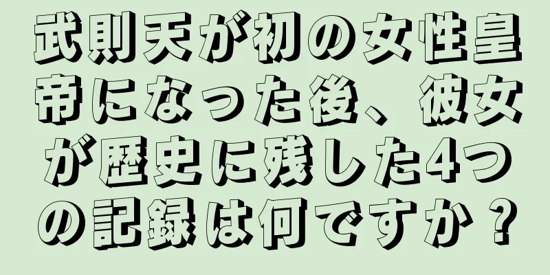 武則天が初の女性皇帝になった後、彼女が歴史に残した4つの記録は何ですか？