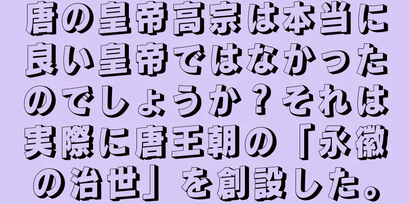 唐の皇帝高宗は本当に良い皇帝ではなかったのでしょうか？それは実際に唐王朝の「永徽の治世」を創設した。