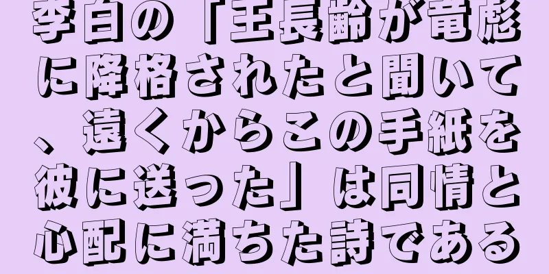 李白の「王長齢が竜彪に降格されたと聞いて、遠くからこの手紙を彼に送った」は同情と心配に満ちた詩である