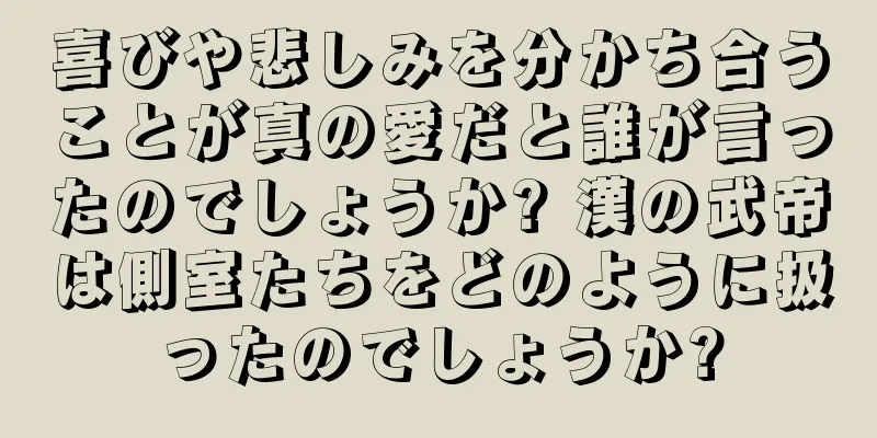 喜びや悲しみを分かち合うことが真の愛だと誰が言ったのでしょうか? 漢の武帝は側室たちをどのように扱ったのでしょうか?
