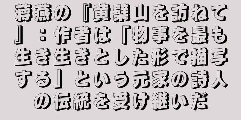 蒋燕の『黄檗山を訪ねて』：作者は「物事を最も生き生きとした形で描写する」という元家の詩人の伝統を受け継いだ