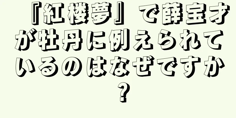 『紅楼夢』で薛宝才が牡丹に例えられているのはなぜですか？