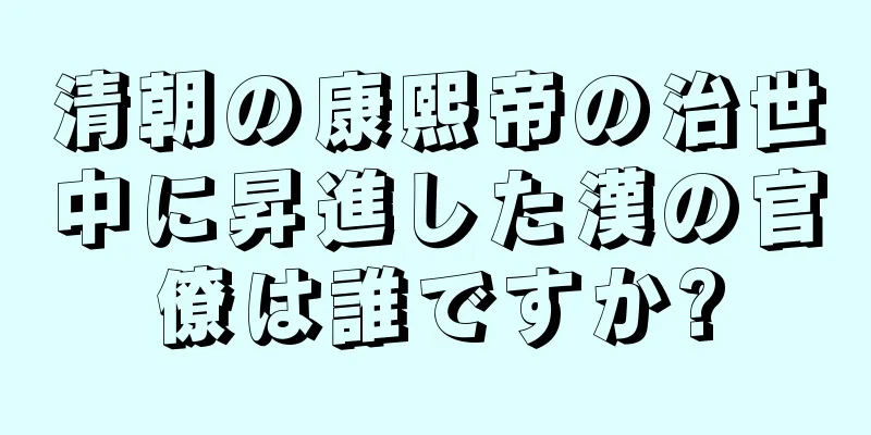 清朝の康熙帝の治世中に昇進した漢の官僚は誰ですか?