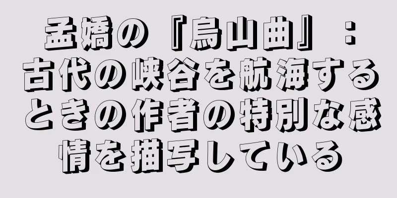 孟嬌の『烏山曲』：古代の峡谷を航海するときの作者の特別な感情を描写している