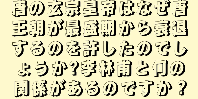 唐の玄宗皇帝はなぜ唐王朝が最盛期から衰退するのを許したのでしょうか?李林甫と何の関係があるのですか？