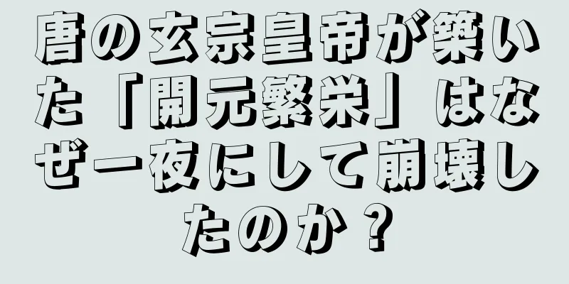 唐の玄宗皇帝が築いた「開元繁栄」はなぜ一夜にして崩壊したのか？