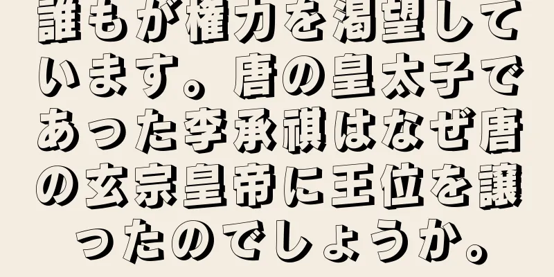 誰もが権力を渇望しています。唐の皇太子であった李承祺はなぜ唐の玄宗皇帝に王位を譲ったのでしょうか。