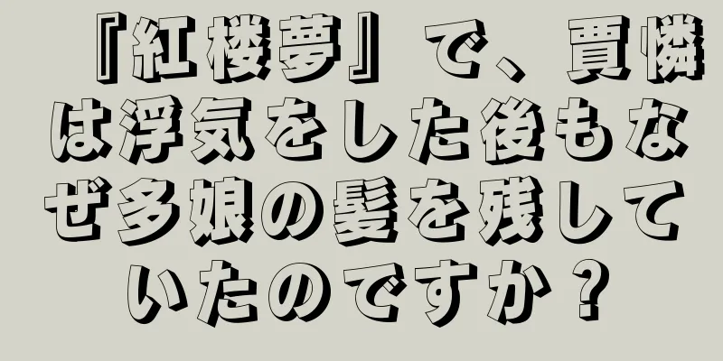 『紅楼夢』で、賈憐は浮気をした後もなぜ多娘の髪を残していたのですか？