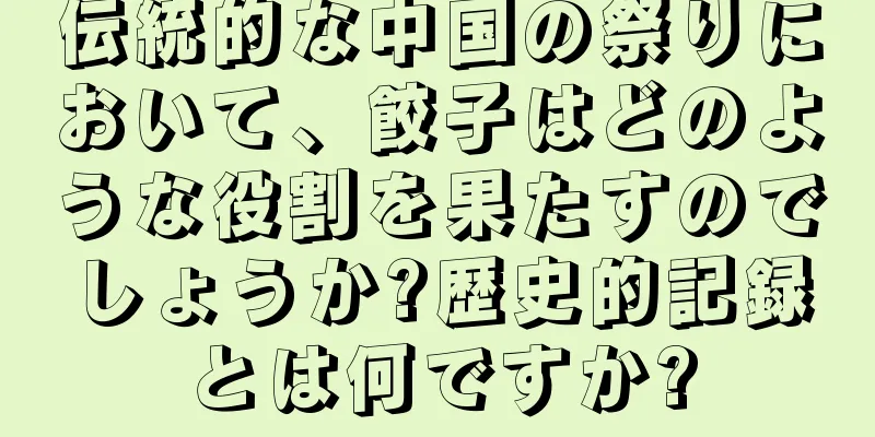 伝統的な中国の祭りにおいて、餃子はどのような役割を果たすのでしょうか?歴史的記録とは何ですか?