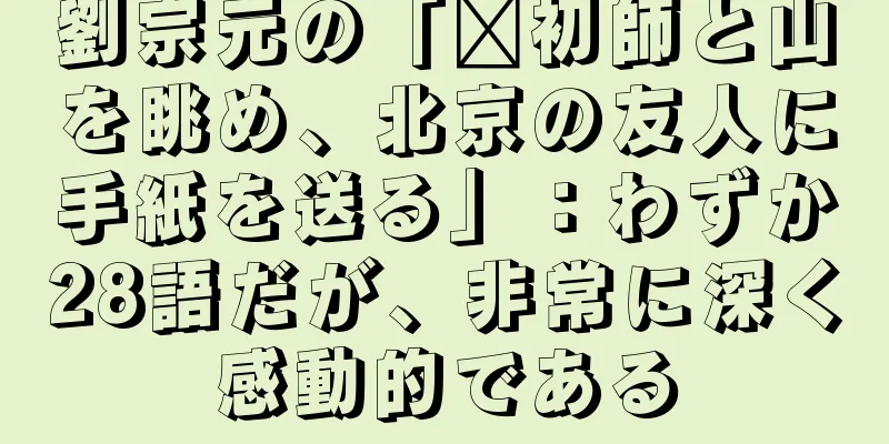 劉宗元の「郝初師と山を眺め、北京の友人に手紙を送る」：わずか28語だが、非常に深く感動的である