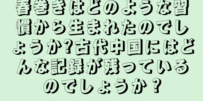 春巻きはどのような習慣から生まれたのでしょうか?古代中国にはどんな記録が残っているのでしょうか？