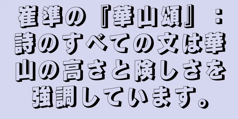 崔準の『華山頌』：詩のすべての文は華山の高さと険しさを強調しています。