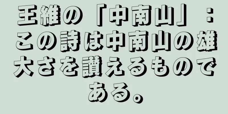 王維の「中南山」：この詩は中南山の雄大さを讃えるものである。