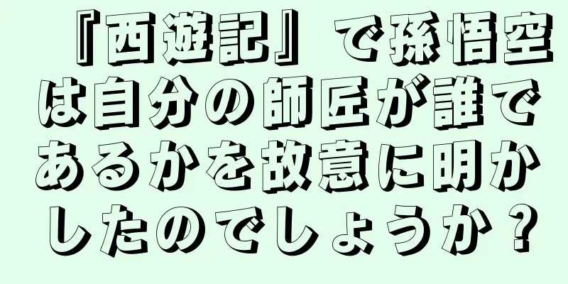 『西遊記』で孫悟空は自分の師匠が誰であるかを故意に明かしたのでしょうか？