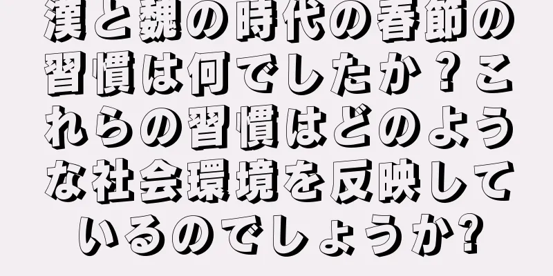 漢と魏の時代の春節の習慣は何でしたか？これらの習慣はどのような社会環境を反映しているのでしょうか?