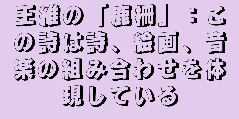 王維の「鹿柵」：この詩は詩、絵画、音楽の組み合わせを体現している