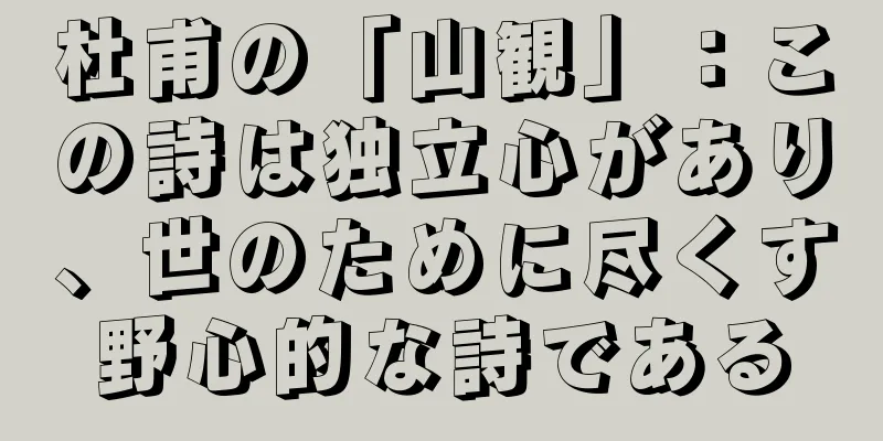 杜甫の「山観」：この詩は独立心があり、世のために尽くす野心的な詩である