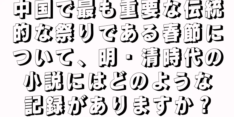 中国で最も重要な伝統的な祭りである春節について、明・清時代の小説にはどのような記録がありますか？