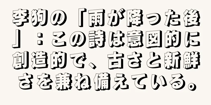 李狗の「雨が降った後」：この詩は意図的に創造的で、古さと新鮮さを兼ね備えている。