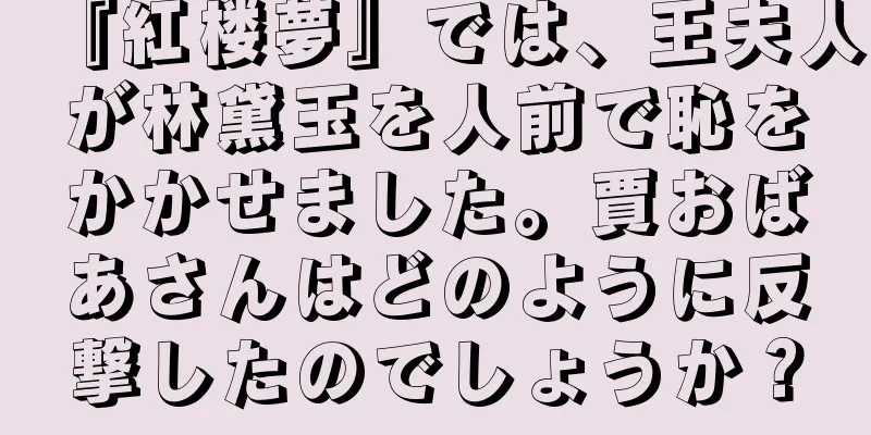 『紅楼夢』では、王夫人が林黛玉を人前で恥をかかせました。賈おばあさんはどのように反撃したのでしょうか？