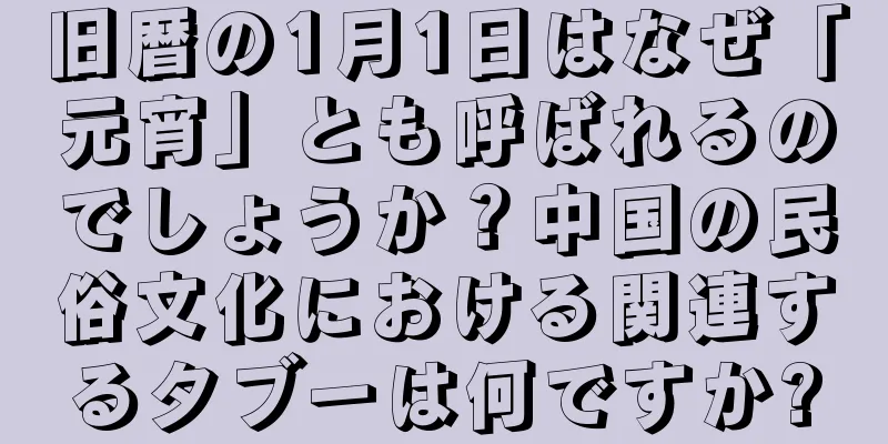 旧暦の1月1日はなぜ「元宵」とも呼ばれるのでしょうか？中国の民俗文化における関連するタブーは何ですか?