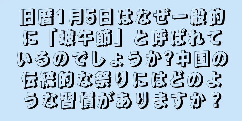 旧暦1月5日はなぜ一般的に「坡午節」と呼ばれているのでしょうか?中国の伝統的な祭りにはどのような習慣がありますか？