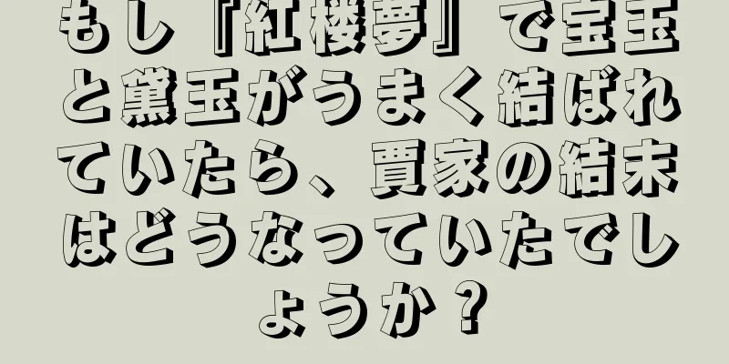もし『紅楼夢』で宝玉と黛玉がうまく結ばれていたら、賈家の結末はどうなっていたでしょうか？