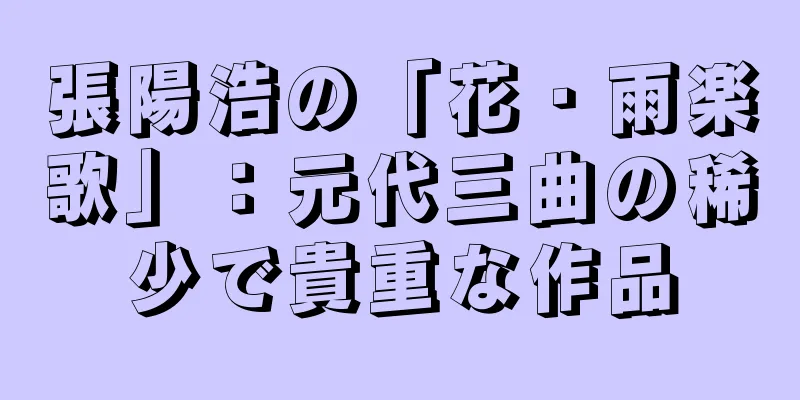張陽浩の「花・雨楽歌」：元代三曲の稀少で貴重な作品