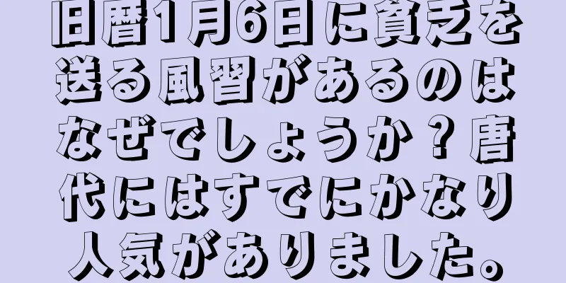 旧暦1月6日に貧乏を送る風習があるのはなぜでしょうか？唐代にはすでにかなり人気がありました。
