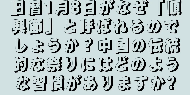 旧暦1月8日がなぜ「順興節」と呼ばれるのでしょうか？中国の伝統的な祭りにはどのような習慣がありますか?