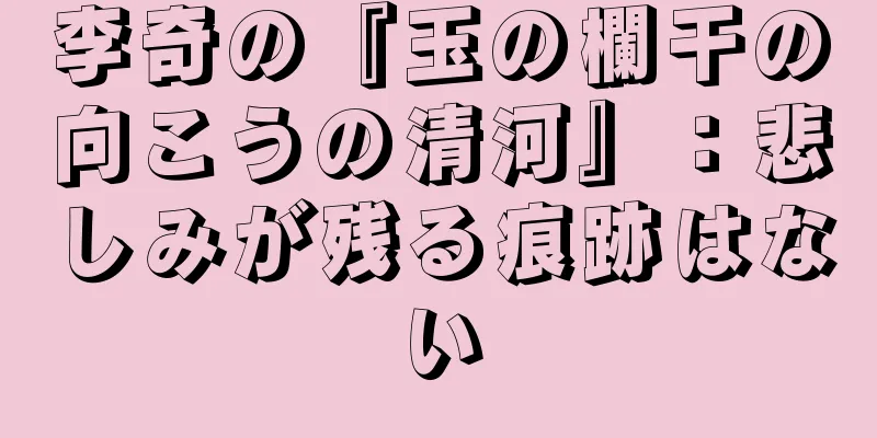 李奇の『玉の欄干の向こうの清河』：悲しみが残る痕跡はない