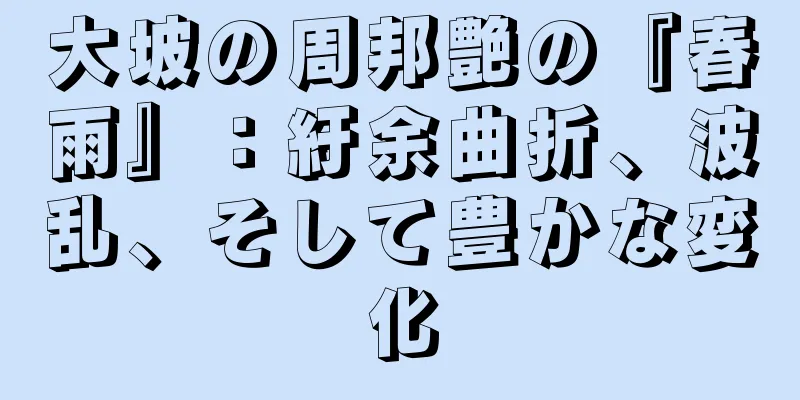 大坡の周邦艶の『春雨』：紆余曲折、波乱、そして豊かな変化