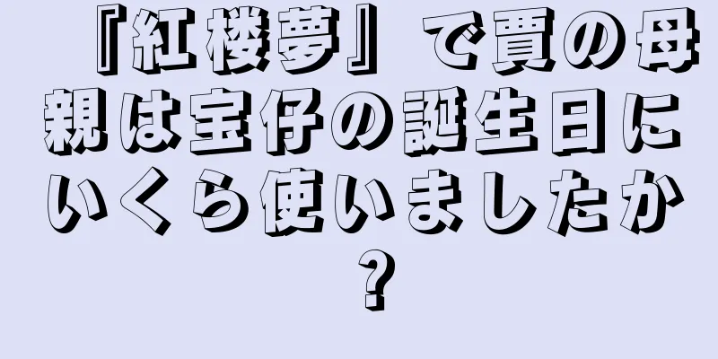 『紅楼夢』で賈の母親は宝仔の誕生日にいくら使いましたか？