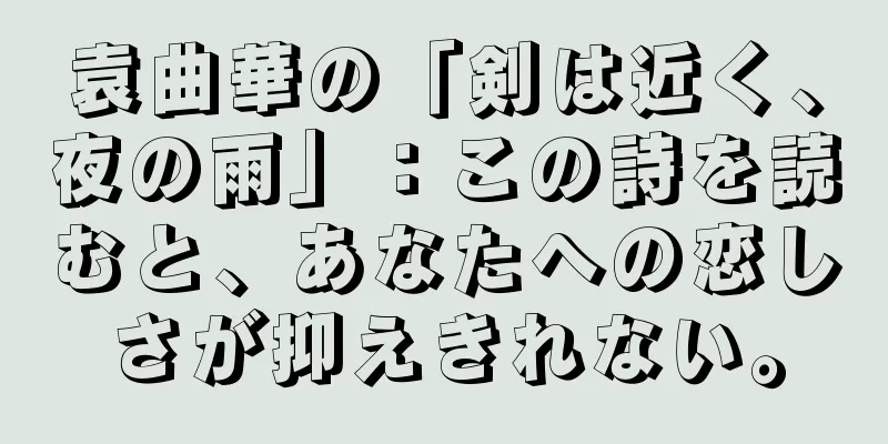 袁曲華の「剣は近く、夜の雨」：この詩を読むと、あなたへの恋しさが抑えきれない。