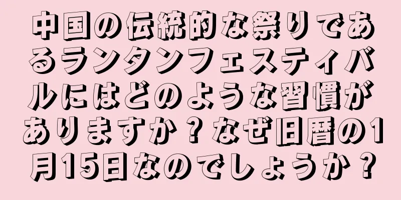 中国の伝統的な祭りであるランタンフェスティバルにはどのような習慣がありますか？なぜ旧暦の1月15日なのでしょうか？