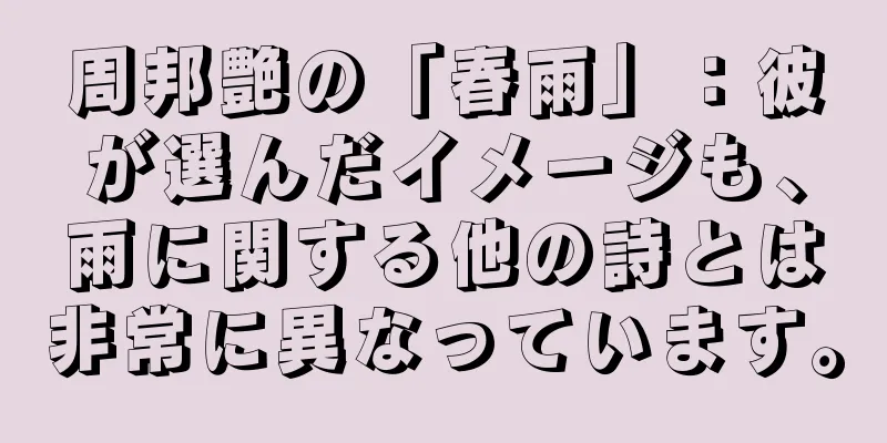 周邦艶の「春雨」：彼が選んだイメージも、雨に関する他の詩とは非常に異なっています。