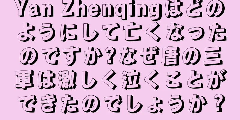 Yan Zhenqingはどのようにして亡くなったのですか?なぜ唐の三軍は激しく泣くことができたのでしょうか？
