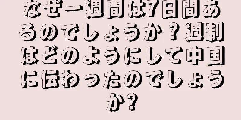 なぜ一週間は7日間あるのでしょうか？週制はどのようにして中国に伝わったのでしょうか?