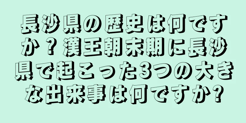 長沙県の歴史は何ですか？漢王朝末期に長沙県で起こった3つの大きな出来事は何ですか?