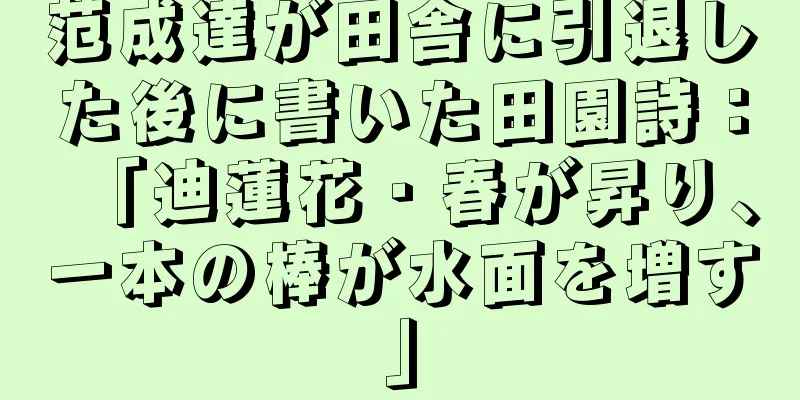 范成達が田舎に引退した後に書いた田園詩：「迪蓮花・春が昇り、一本の棒が水面を増す」