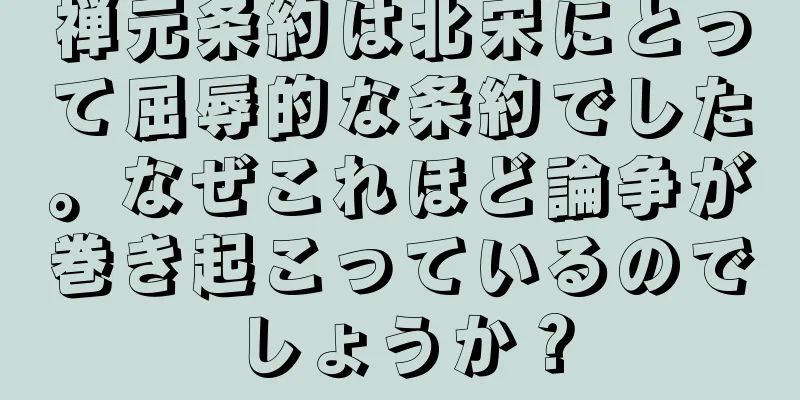 禅元条約は北宋にとって屈辱的な条約でした。なぜこれほど論争が巻き起こっているのでしょうか？