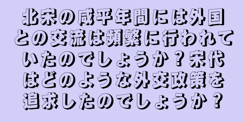 北宋の咸平年間には外国との交流は頻繁に行われていたのでしょうか？宋代はどのような外交政策を追求したのでしょうか？