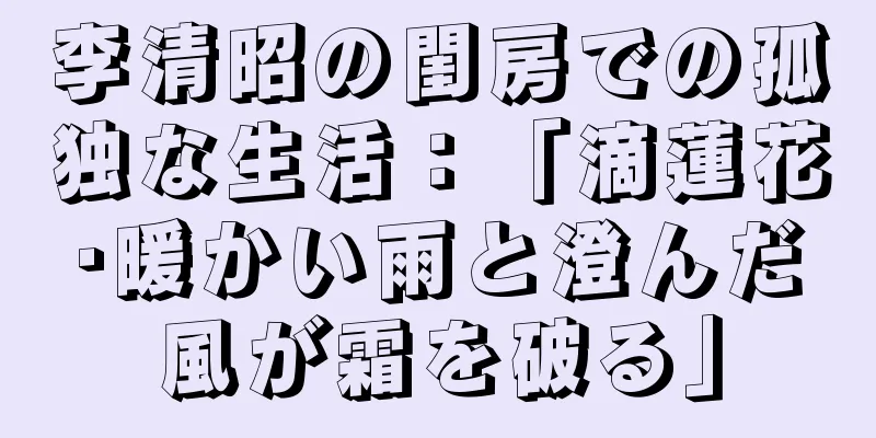 李清昭の閨房での孤独な生活：「滴蓮花·暖かい雨と澄んだ風が霜を破る」